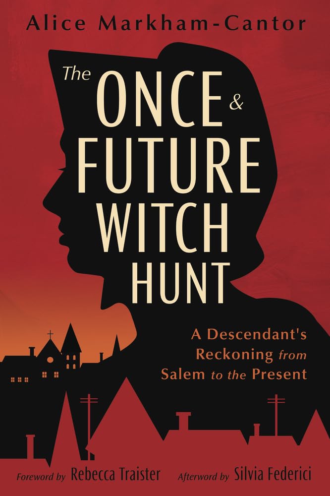 The Once & Future Witch Hunt: A Descendant's Reckoning from Salem to the Present- Alice Markham-Cantor